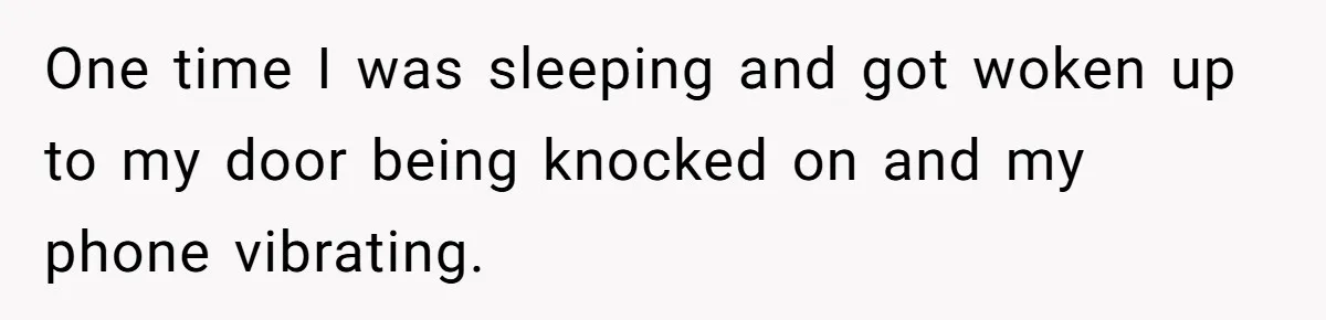 One time I was sleeping and got woken up to my door being knocked on and my phone vibrating.