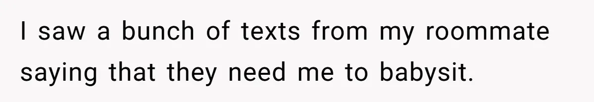 I saw a bunch of texts from my roommate saying that they need me to babysit.