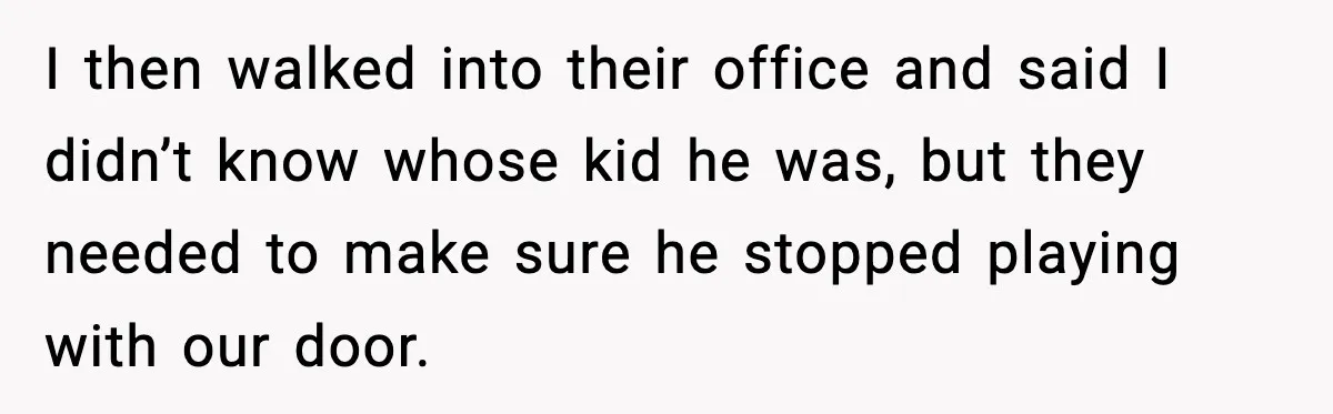 I then walked into their office and said I didn’t know whose kid he was, but they needed to make sure he stopped playing with our door.
