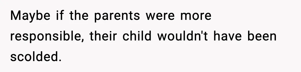 Maybe if the parents were more responsible, their child wouldn't have been scolded.