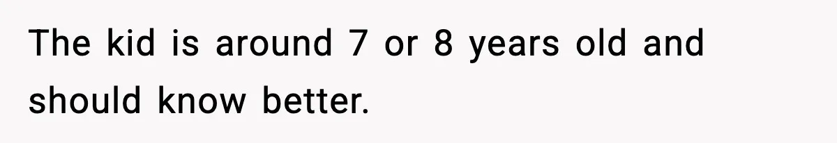 The kid is around 7 or 8 years old and should know better.