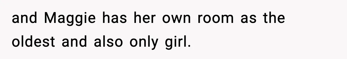 Teen Keeps Slamming Her Bedroom Door Despite Warnings, Parents Finally Remove It and Maggie has her own room as the oldest and also only girl.