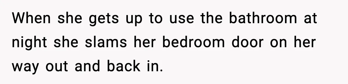 Teen Keeps Slamming Her Bedroom Door Despite Warnings, Parents Finally Remove It When she gets up to use the bathroom at night she slams her bedroom door on her way out and back in.