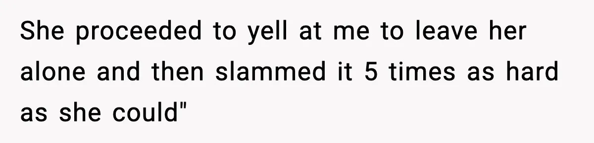 Teen Keeps Slamming Her Bedroom Door Despite Warnings, Parents Finally Remove It She proceeded to yell at me to leave her alone and then slammed it 5 times as hard as she could"