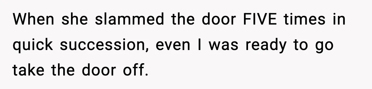 Teen Keeps Slamming Her Bedroom Door Despite Warnings, Parents Finally Remove It When she slammed the door FIVE times in quick succession, even I was ready to go take the door off.