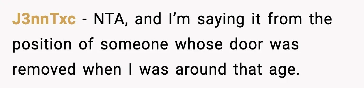 Teen Keeps Slamming Her Bedroom Door Despite Warnings, Parents Finally Remove It J3nnTxc − NTA, and I’m saying it from the position of someone whose door was removed when I was around that age.