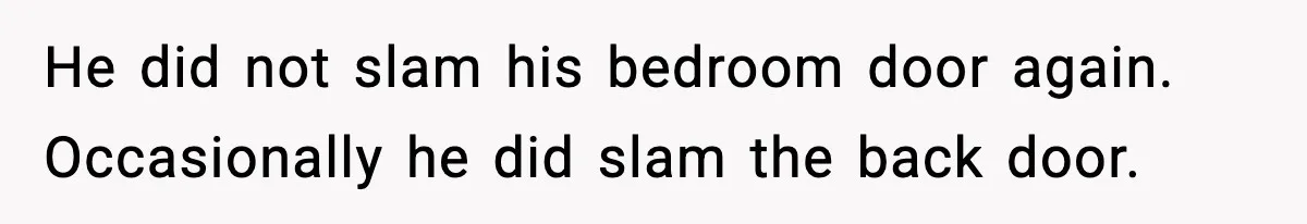 Teen Keeps Slamming Her Bedroom Door Despite Warnings, Parents Finally Remove It He did not slam his bedroom door again. Occasionally he did slam the back door.