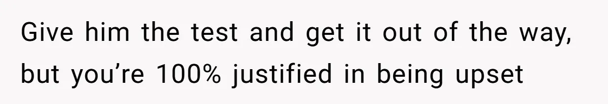 Man With A History Of Cheating Demands Paternity Test From Girlfriend, Acts Shocked When She Feels Insulted Give him the test and get it out of the way, but you’re 100% justified in being upset