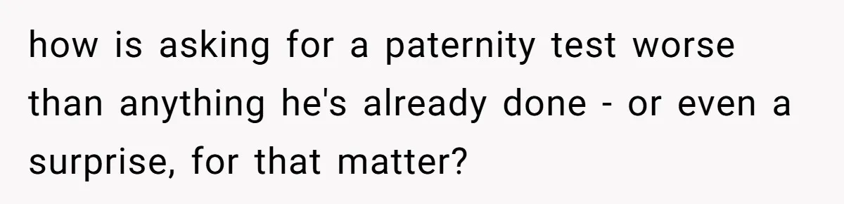 Man With A History Of Cheating Demands Paternity Test From Girlfriend, Acts Shocked When She Feels Insulted how is asking for a paternity test worse than anything he's already done - or even a surprise, for that matter?