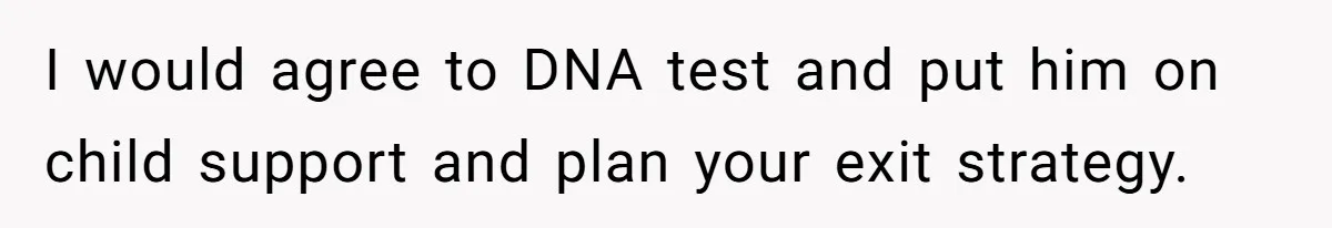 Man With A History Of Cheating Demands Paternity Test From Girlfriend, Acts Shocked When She Feels Insulted I would agree to DNA test and put him on child support and plan your exit strategy.