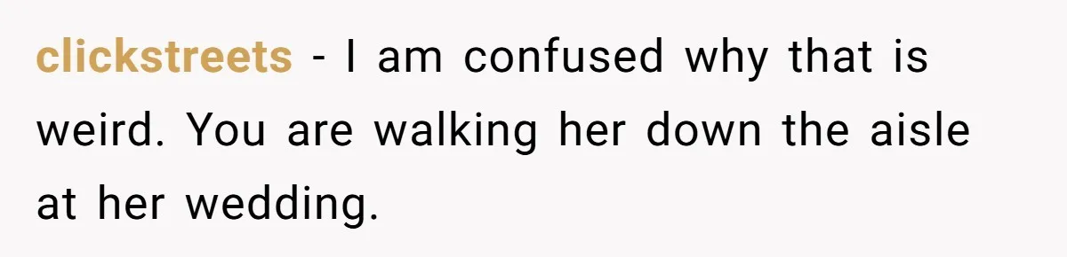 clickstreets − I am confused why that is weird. You are walking her down the aisle at her wedding.