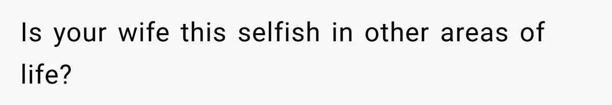 Is your wife this selfish in other areas of life?