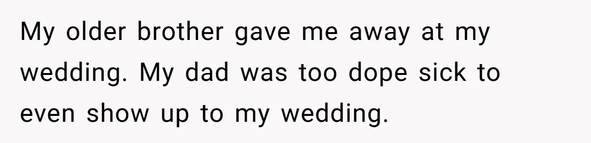 My older brother gave me away at my wedding. My dad was too dope sick to even show up to my wedding.