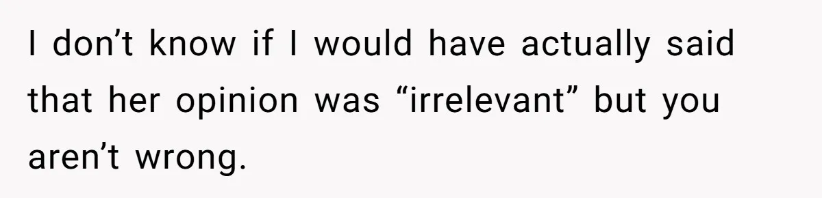 I don’t know if I would have actually said that her opinion was “irrelevant” but you aren’t wrong.