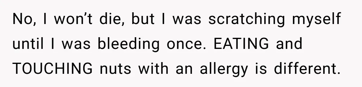 Couple Invades A Fan’s NBA Seats With Bags Of Peanuts, Then Gets Mad When He Calls Them Out No, I won’t die, but I was scratching myself until I was bleeding once. EATING and TOUCHING nuts with an allergy is different.