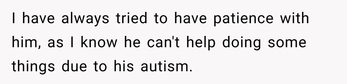 Autistic Brother Keeps Pregnant Sister Awake All Night, Family Says She Overreacted I have always tried to have patience with him, as I know he can't help doing some things due to his autism.