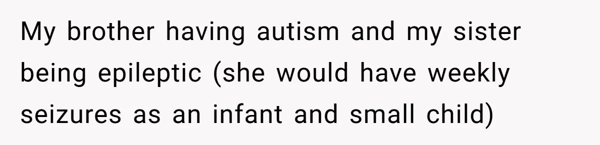 Autistic Brother Keeps Pregnant Sister Awake All Night, Family Says She Overreacted My brother having autism and my sister being epileptic (she would have weekly seizures as an infant and small child)