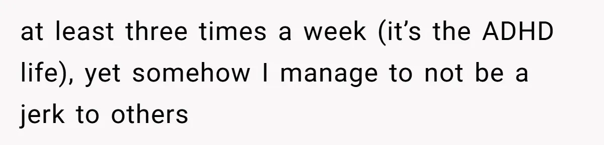 Autistic Brother Keeps Pregnant Sister Awake All Night, Family Says She Overreacted at least three times a week (it’s the ADHD life), yet somehow I manage to not be a jerk to others