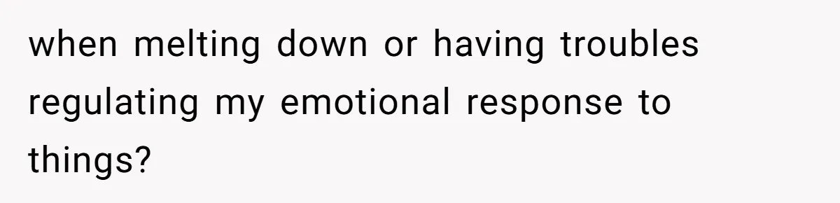 Autistic Brother Keeps Pregnant Sister Awake All Night, Family Says She Overreacted when melting down or having troubles regulating my emotional response to things?