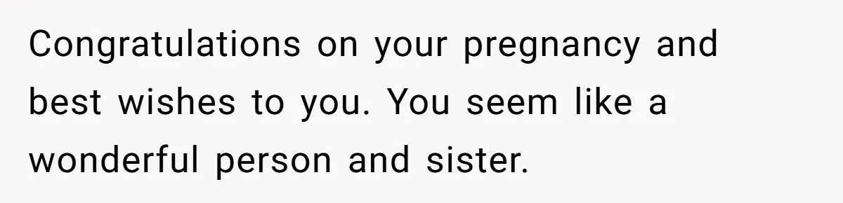 Autistic Brother Keeps Pregnant Sister Awake All Night, Family Says She Overreacted Congratulations on your pregnancy and best wishes to you. You seem like a wonderful person and sister.