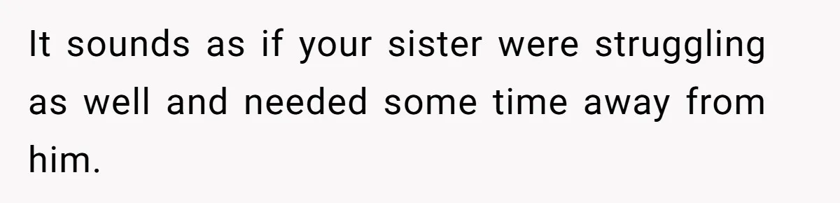 Autistic Brother Keeps Pregnant Sister Awake All Night, Family Says She Overreacted It sounds as if your sister were struggling as well and needed some time away from him.