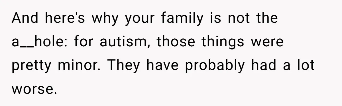 Autistic Brother Keeps Pregnant Sister Awake All Night, Family Says She Overreacted And here's why your family is not the a__hole: for autism, those things were pretty minor. They have probably had a lot worse.