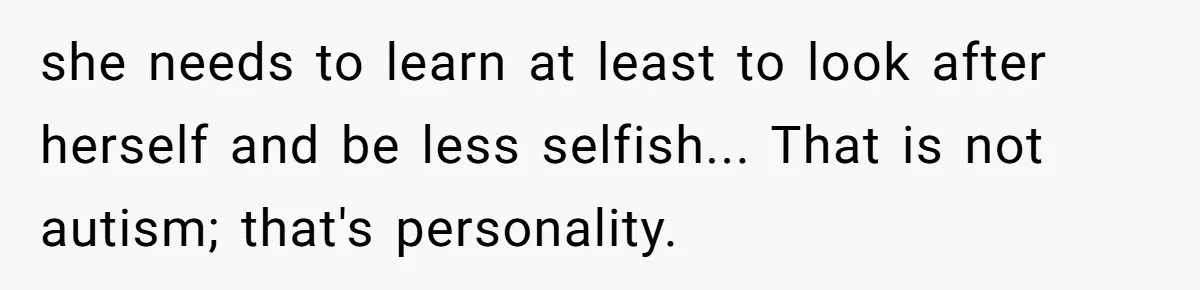 Autistic Brother Keeps Pregnant Sister Awake All Night, Family Says She Overreacted she needs to learn at least to look after herself and be less selfish... That is not autism; that's personality.