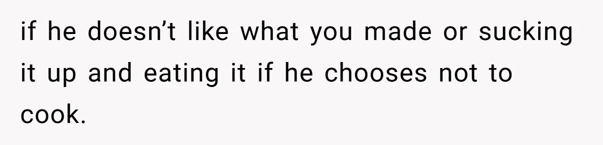 if he doesn’t like what you made or sucking it up and eating it if he chooses not to cook.