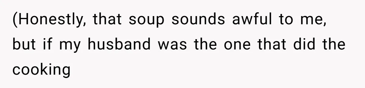 (Honestly, that soup sounds awful to me, but if my husband was the one that did the cooking