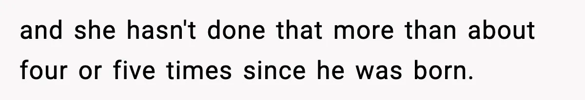 and she hasn't done that more than about four or five times since he was born.