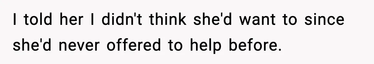 I told her I didn't think she'd want to since she'd never offered to help before.