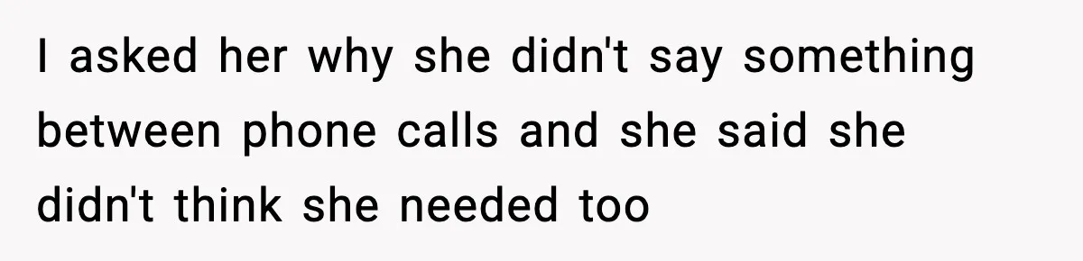I asked her why she didn't say something between phone calls and she said she didn't think she needed too