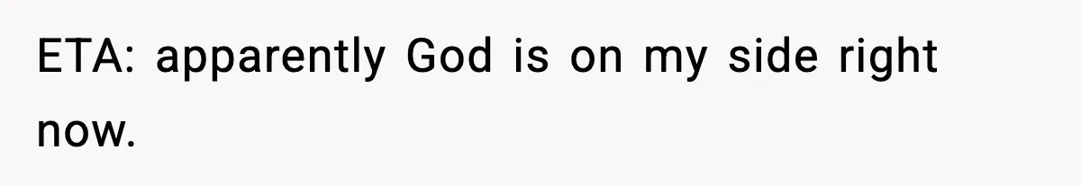 ETA: apparently God is on my side right now.