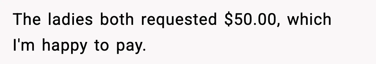 The ladies both requested $50.00, which I'm happy to pay.