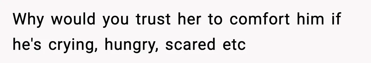Why would you trust her to comfort him if he's crying, hungry, scared etc