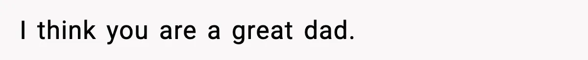 I think you are a great dad.