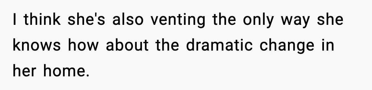 I think she's also venting the only way she knows how about the dramatic change in her home.