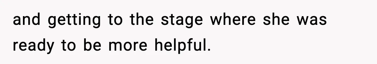 and getting to the stage where she was ready to be more helpful.