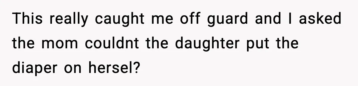 This really caught me off guard and I asked the mom couldnt the daughter put the diaper on hersel?