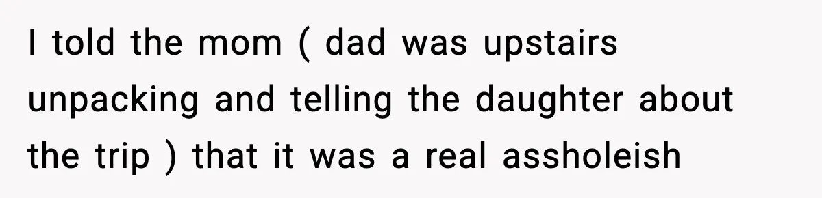 I told the mom ( dad was upstairs unpacking and telling the daughter about the trip ) that it was a real assholeish