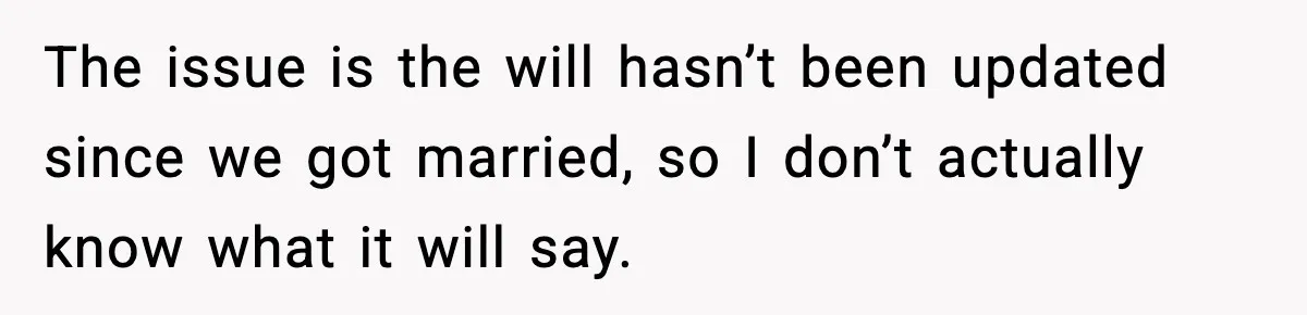 The issue is the will hasn’t been updated since we got married, so I don’t actually know what it will say.