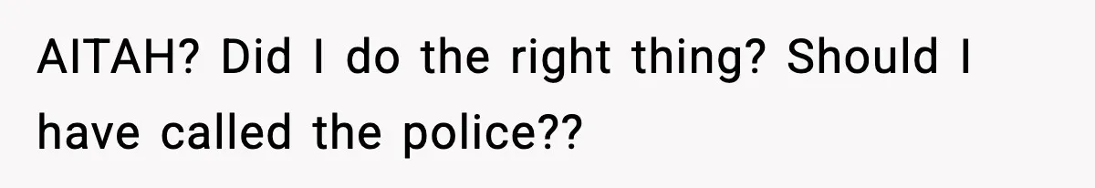 AITAH? Did I do the right thing? Should I have called the police??