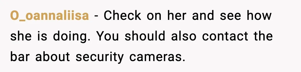 O_oannaliisa - Check on her and see how she is doing. You should also contact the bar about security cameras.