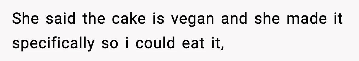 She said the cake is vegan and she made it specifically so i could eat it,