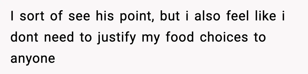 I sort of see his point, but i also feel like i dont need to justify my food choices to anyone