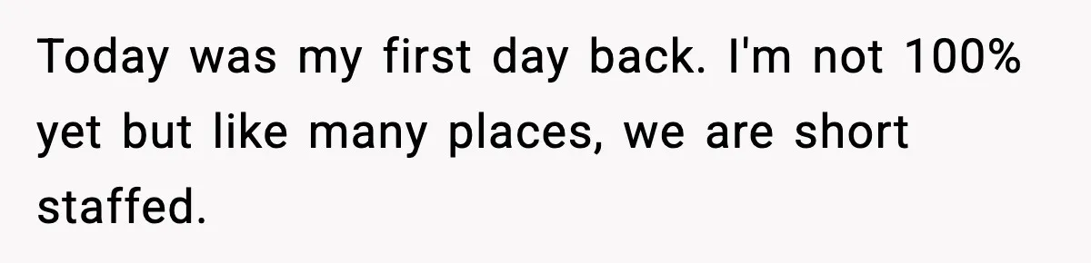 Today was my first day back. I'm not 100% yet but like many places, we are short staffed.
