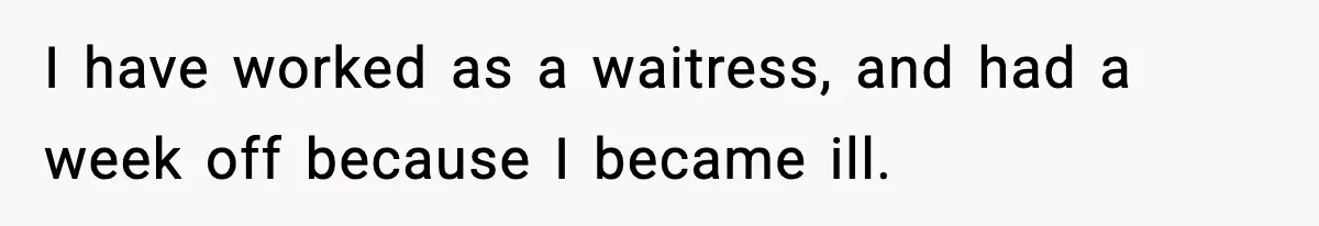 I have worked as a waitress, and had a week off because I became ill.