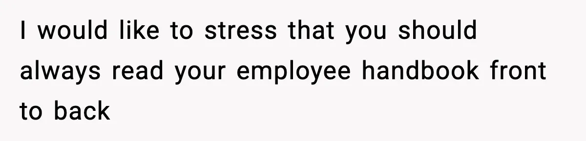 I would like to stress that you should always read your employee handbook front to back