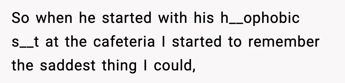 Girl Reports Homophobic Bullying For Months, Teacher Ignores It Until She Breaks Down Crying In Public So when he started with his h__ophobic s__t at the cafeteria I started to remember the saddest thing I could,