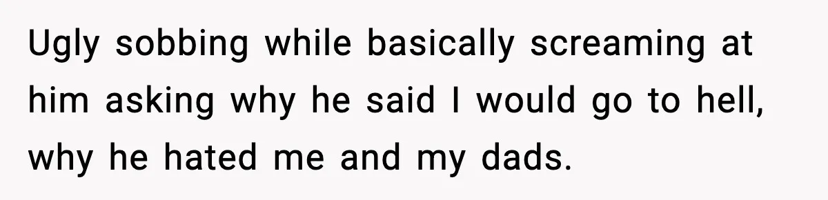 Girl Reports Homophobic Bullying For Months, Teacher Ignores It Until She Breaks Down Crying In Public Ugly sobbing while basically screaming at him asking why he said I would go to hell, why he hated me and my dads.